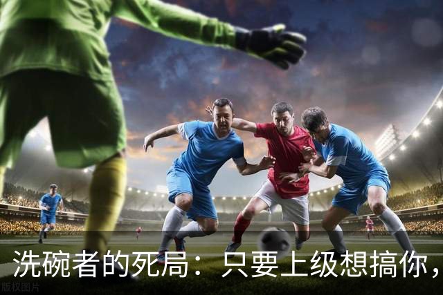 洗碗者的死局：只要上级想搞你，你所有的底线都是罪证